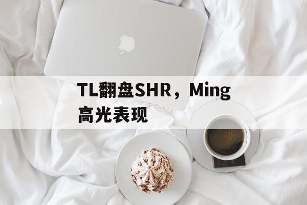 TL翻盘SHR，Ming高光表现
